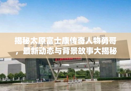 揭秘太原富士康傳奇人物勇哥，最新動態(tài)與背景故事大揭秘