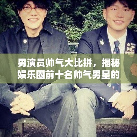 男演員帥氣大比拼，揭秘娛樂(lè)圈前十名帥氣男星的魅力排名！