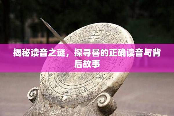 揭秘讀音之謎，探尋晷的正確讀音與背后故事
