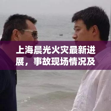 上海晨光火災(zāi)最新進(jìn)展，事故現(xiàn)場情況及救援動(dòng)態(tài)報(bào)告