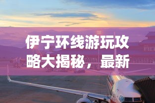 伊寧環(huán)線游玩攻略大揭秘，最新景點(diǎn)一網(wǎng)打盡！