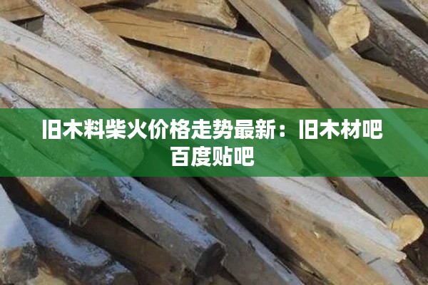 舊木料柴火價(jià)格走勢最新：舊木材吧 百度貼吧 