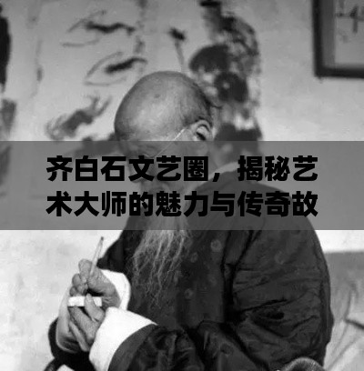 齊白石文藝圈，揭秘藝術大師的魅力與傳奇故事
