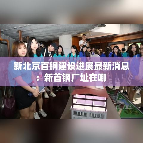 新北京首鋼建設進展最新消息：新首鋼廠址在哪 