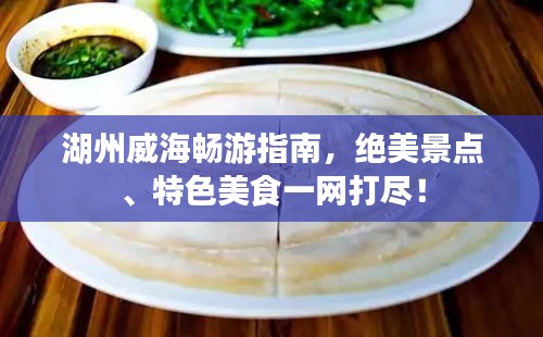 湖州威海暢游指南，絕美景點、特色美食一網(wǎng)打盡！
