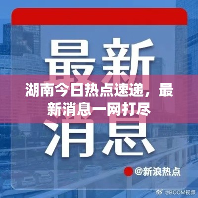 湖南今日熱點(diǎn)速遞，最新消息一網(wǎng)打盡