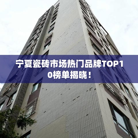 寧夏瓷磚市場(chǎng)熱門品牌TOP10榜單揭曉！