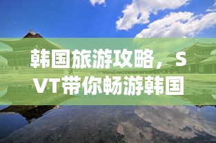 韓國旅游攻略，SVT帶你暢游韓國美景