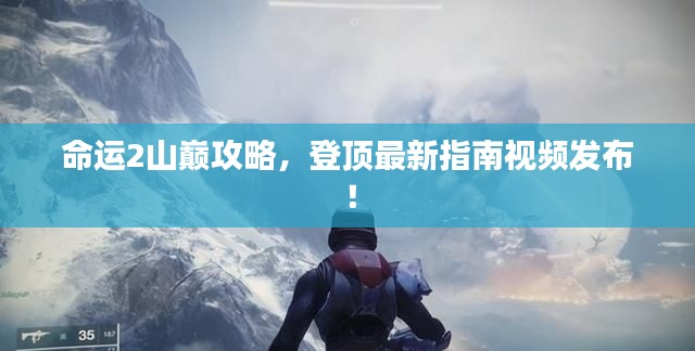 命運2山巔攻略，登頂最新指南視頻發(fā)布！