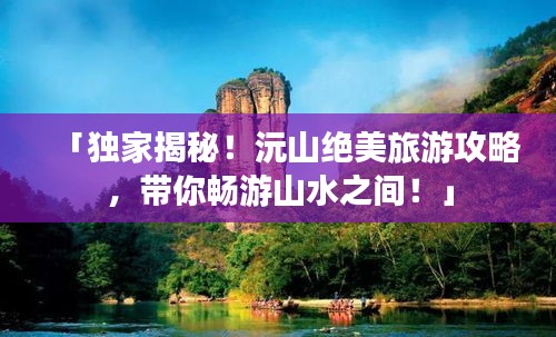 「獨(dú)家揭秘！沅山絕美旅游攻略，帶你暢游山水之間！」