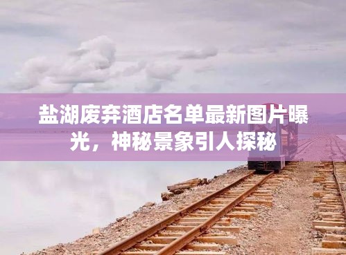 鹽湖廢棄酒店名單最新圖片曝光，神秘景象引人探秘