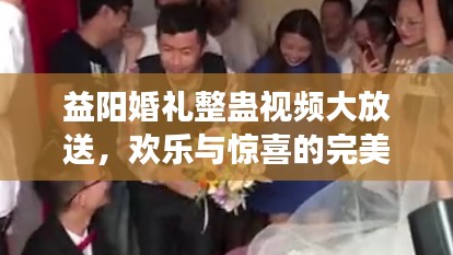 益陽婚禮整蠱視頻大放送，歡樂與驚喜的完美交融！