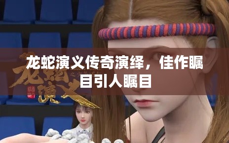 龍蛇演義傳奇演繹，佳作矚目引人矚目