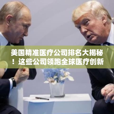 美國(guó)精準(zhǔn)醫(yī)療公司排名大揭秘！這些公司領(lǐng)跑全球醫(yī)療創(chuàng)新領(lǐng)域