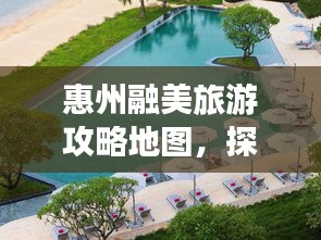 惠州融美旅游攻略地圖，探索無(wú)限美麗的惠州之旅