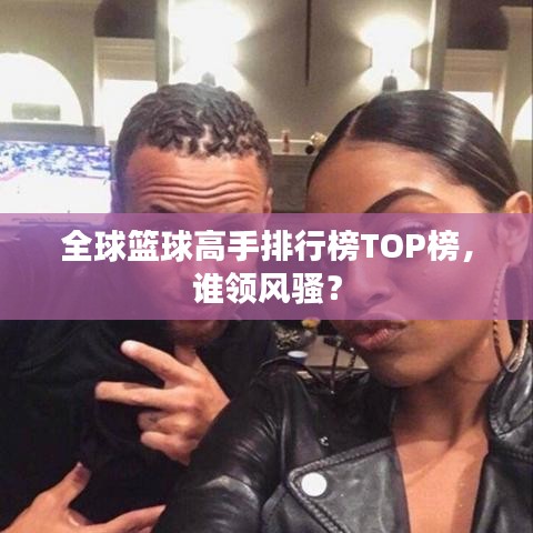 全球籃球高手排行榜TOP榜，誰領(lǐng)風(fēng)騷？
