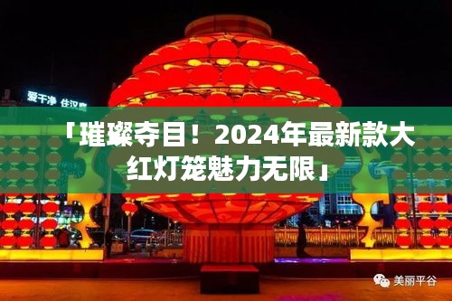 「璀璨奪目！2024年最新款大紅燈籠魅力無(wú)限」