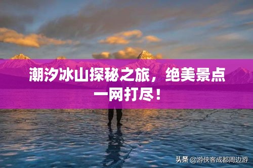 潮汐冰山探秘之旅，絕美景點(diǎn)一網(wǎng)打盡！