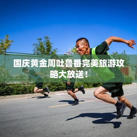 國(guó)慶黃金周吐魯番完美旅游攻略大放送！
