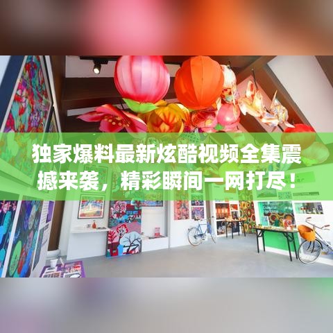 獨(dú)家爆料最新炫酷視頻全集震撼來襲，精彩瞬間一網(wǎng)打盡！