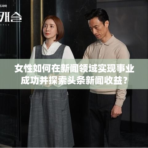 女性如何在新聞?lì)I(lǐng)域?qū)崿F(xiàn)事業(yè)成功并探索頭條新聞收益？