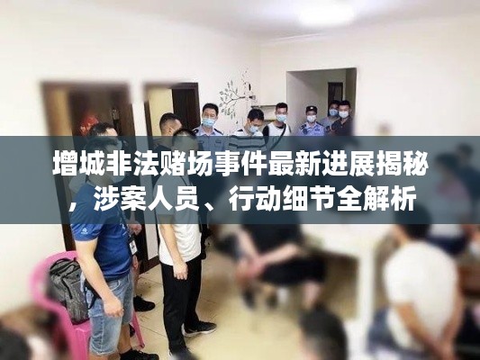 增城非法賭場事件最新進展揭秘，涉案人員、行動細節(jié)全解析