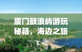 廈門鼓浪嶼游玩秘籍，海邊之旅的完美指南！