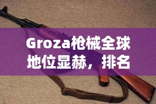 Groza槍械全球地位顯赫，排名領(lǐng)先！