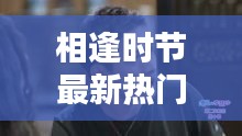 相逢時(shí)節(jié)最新熱門(mén)電視劇免費(fèi)觀看，不容錯(cuò)過(guò)！
