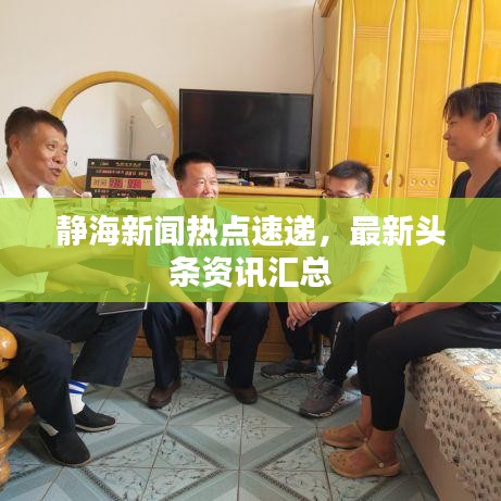 靜海新聞熱點(diǎn)速遞，最新頭條資訊匯總