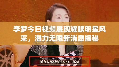 李夢(mèng)今日視頻展現(xiàn)耀眼明星風(fēng)采，潛力無(wú)限新消息揭秘