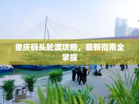 重慶碼頭輪渡攻略，最新指南全掌握