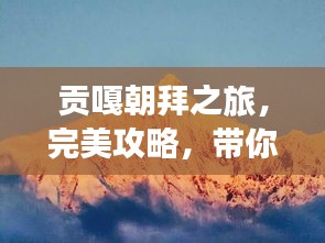 貢嘎朝拜之旅，完美攻略，帶你領(lǐng)略神秘風(fēng)光！