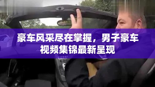 豪車風(fēng)采盡在掌握，男子豪車視頻集錦最新呈現(xiàn)