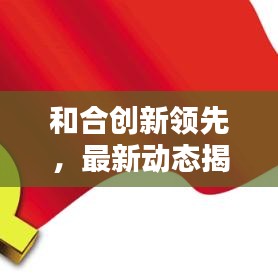 和合創(chuàng)新領(lǐng)先，最新動(dòng)態(tài)揭秘，塑造未來新篇章
