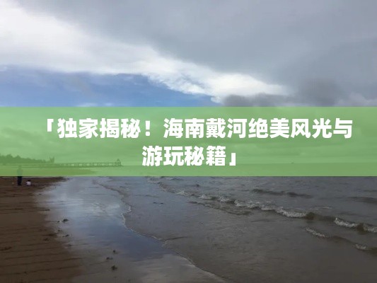 「獨(dú)家揭秘！海南戴河絕美風(fēng)光與游玩秘籍」
