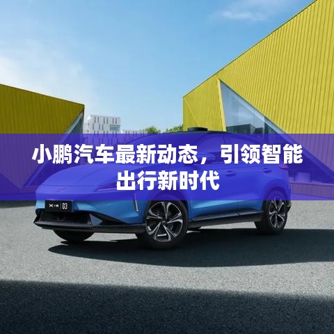 小鵬汽車最新動態(tài)，引領(lǐng)智能出行新時代