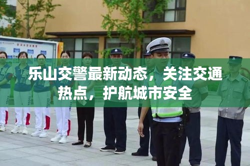 樂山交警最新動態(tài)，關注交通熱點，護航城市安全
