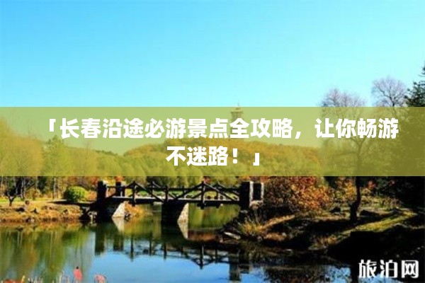 「長(zhǎng)春沿途必游景點(diǎn)全攻略，讓你暢游不迷路！」