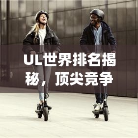 UL世界排名揭秘，頂尖競爭的榮耀與探索