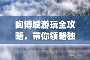 陶博城游玩全攻略，帶你領略獨特魅力！
