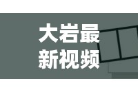 大巖最新視頻動態(tài)揭秘，今日消息一網(wǎng)打盡！