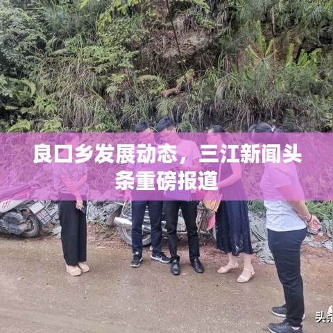 良口鄉(xiāng)發(fā)展動(dòng)態(tài)，三江新聞?lì)^條重磅報(bào)道