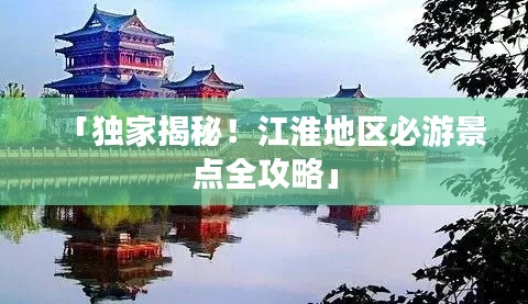 「獨家揭秘！江淮地區(qū)必游景點全攻略」