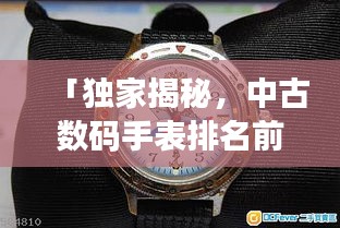 「獨(dú)家揭秘，中古數(shù)碼手表排名前十，哪款最受追捧？」