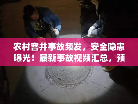 農(nóng)村窨井事故頻發(fā)，安全隱患曝光！最新事故視頻匯總，預(yù)防為先