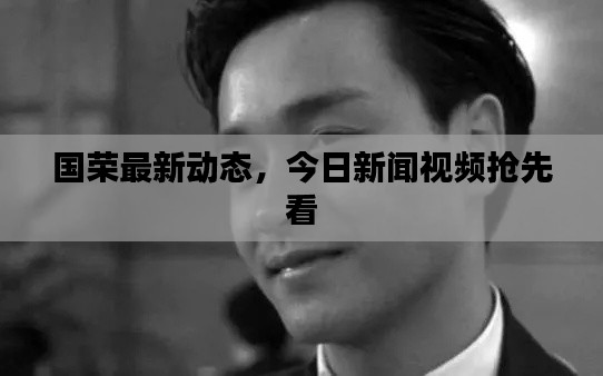 國榮最新動態(tài)，今日新聞視頻搶先看