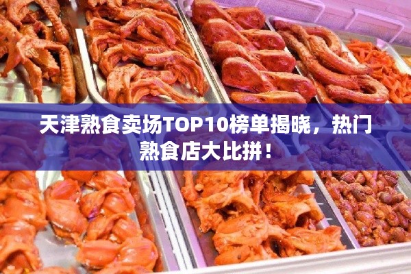 天津熟食賣場TOP10榜單揭曉，熱門熟食店大比拼！