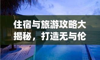 住宿與旅游攻略大揭秘，打造無與倫比的完美旅行體驗(yàn)！