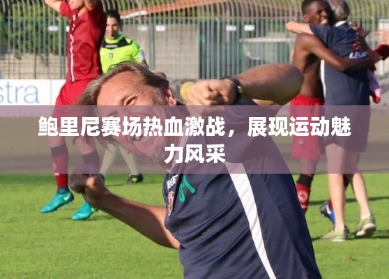 鮑里尼賽場熱血激戰(zhàn)，展現(xiàn)運(yùn)動魅力風(fēng)采